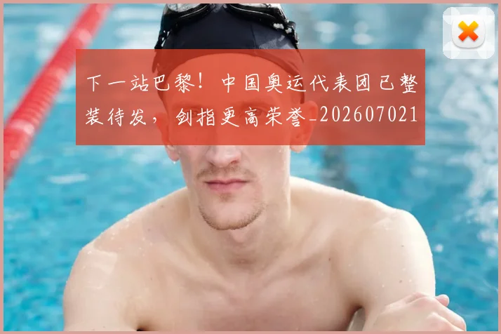 下一站巴黎！中国奥运代表团已整装待发，剑指更高荣誉_20260702173216_20260715184915